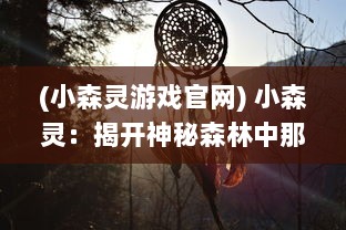 (小森灵游戏官网) 小森灵：揭开神秘森林中那一抹温暖纯真的奇遇之旅