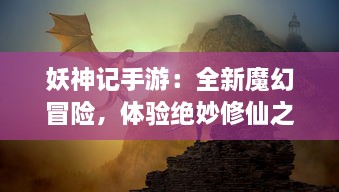 妖神记手游：全新魔幻冒险，体验绝妙修仙之旅，掌控无尽神力的唯美手游世界