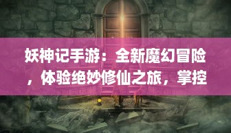 妖神记手游：全新魔幻冒险，体验绝妙修仙之旅，掌控无尽神力的唯美手游世界