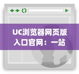 UC浏览器网页版入口官网：一站式浏览体验，畅享高速稳定网页浏览服务