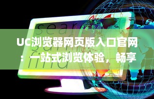 UC浏览器网页版入口官网：一站式浏览体验，畅享高速稳定网页浏览服务