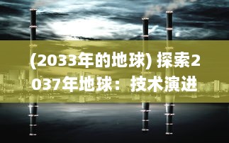 (2033年的地球) 探索2037年地球：技术演进，环境挑战和我们的未来生存