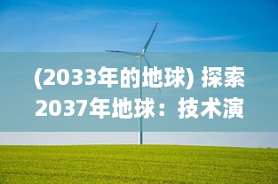 (2033年的地球) 探索2037年地球：技术演进，环境挑战和我们的未来生存