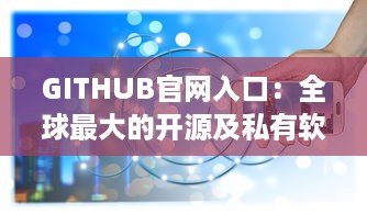 GITHUB官网入口：全球最大的开源及私有软件项目的托管平台，开启数字化编程之旅