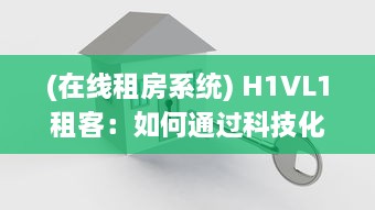 (在线租房系统) H1VL1租客：如何通过科技化房屋租赁平台，提升租赁体验与效率