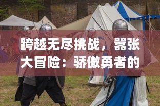 跨越无尽挑战，嚣张大冒险：骄傲勇者的终极剑与魔法决战传说