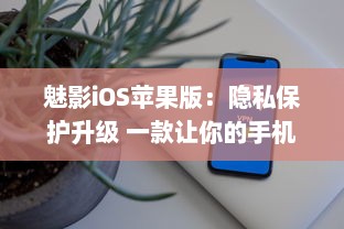 魅影iOS苹果版：隐私保护升级 一款让你的手机更安全的应用工具。北京2023年3月25日发布。