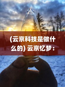 (云京科技是做什么的) 云京忆梦：古都烟雾中的历史光影与现代梦想交织的追忆篇章