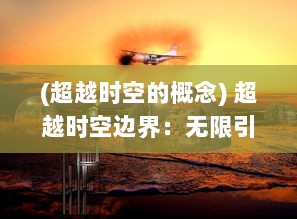 (超越时空的概念) 超越时空边界：无限引力创世的宇宙演化和未知探索的奇幻旅程