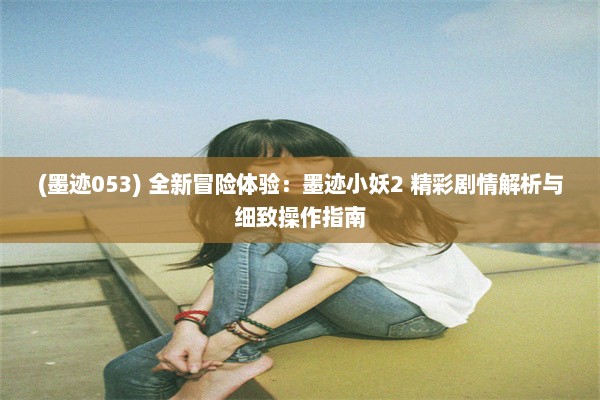 (墨迹053) 全新冒险体验：墨迹小妖2 精彩剧情解析与细致操作指南