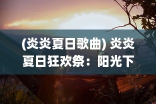 (炎炎夏日歌曲) 炎炎夏日狂欢祭：阳光下的音乐、冒险与不息的快乐追赶