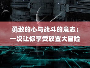 勇敢的心与战斗的意志：一次让你享受放置大冒险之旅的精彩冒险游戏解析