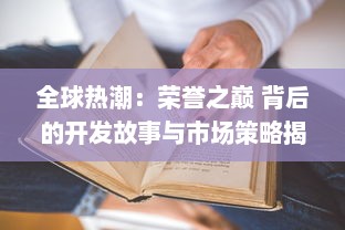 全球热潮：荣誉之巅 背后的开发故事与市场策略揭秘 v8.4.5下载