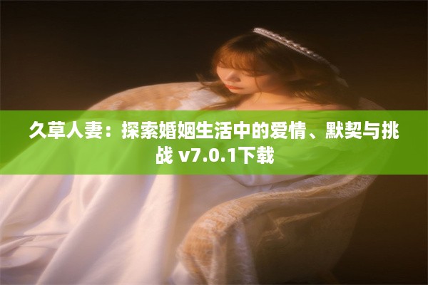 久草人妻：探索婚姻生活中的爱情、默契与挑战 v7.0.1下载