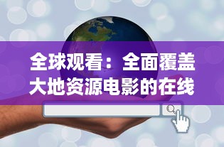 全球观看：全面覆盖大地资源电影的在线中文平台，免费观看各类地理资源题材影片