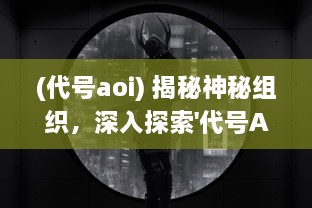 (代号aoi) 揭秘神秘组织，深入探索'代号A'背后的秘密与真相