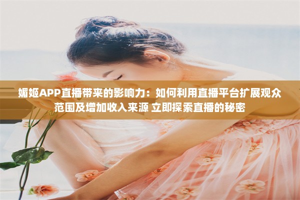 媚姬APP直播带来的影响力：如何利用直播平台扩展观众范围及增加收入来源 立即探索直播的秘密