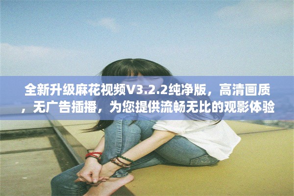 全新升级麻花视频V3.2.2纯净版，高清画质，无广告插播，为您提供流畅无比的观影体验 v5.1.0下载