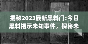 揭秘2023最新黑料门:今日黑料揭示未知事件，探秘未来，揭露真相的后华丽转身