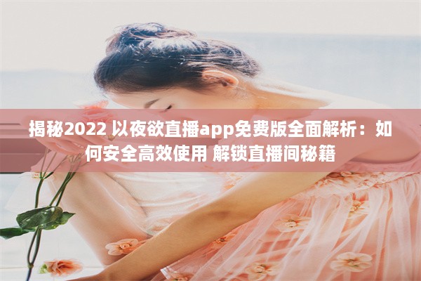 揭秘2022 以夜欲直播app免费版全面解析：如何安全高效使用 解锁直播间秘籍