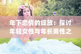 年下恋情的绽放：探讨年轻女性与年长男性之间深情厚意的爱情故事