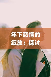 年下恋情的绽放：探讨年轻女性与年长男性之间深情厚意的爱情故事