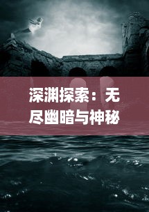 深渊探索：无尽幽暗与神秘的无昼之海，追寻大海深处的自然与生命秘密