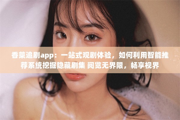 香菜追剧app：一站式观剧体验，如何利用智能推荐系统挖掘隐藏剧集 阅览无界限，畅享视界