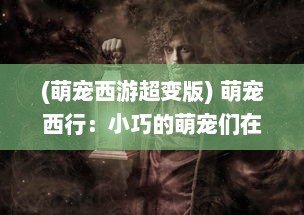 (萌宠西游超变版) 萌宠西行：小巧的萌宠们在神秘的西部大陆上的冒险之旅