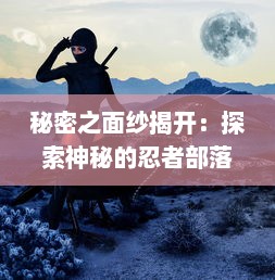 秘密之面纱揭开：探索神秘的忍者部落，揭秘他们神秘的生活及忍术