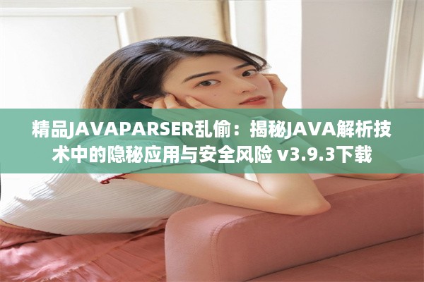 精品JAVAPARSER乱偷：揭秘JAVA解析技术中的隐秘应用与安全风险 v3.9.3下载