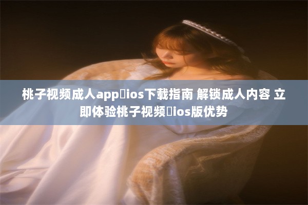 桃子视频成人app♥ios下载指南 解锁成人内容 立即体验桃子视频♥ios版优势