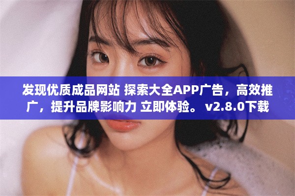 发现优质成品网站 探索大全APP广告，高效推广，提升品牌影响力 立即体验。 v2.8.0下载