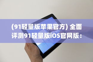 (91轻量版苹果官方) 全面评测91轻量版iOS官网版：简洁高效，适合低配置iPhone的最佳选择