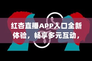 红杏直播APP入口全新体验，畅享多元互动，随时随地链接精彩世界 v2.2.6下载