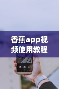 香蕉app视频使用教程: 从下载到精彩内容一网打尽! 如何高效利用香蕉app观看体验全攻略