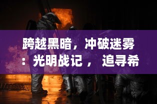 跨越黑暗，冲破迷雾：光明战记 ， 追寻希望，浴火重生伟大史诗大全集