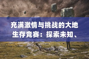 充满激情与挑战的大地生存竞赛：探索未知、拓宽生活边界，逆袭人生的实战之旅