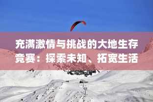 充满激情与挑战的大地生存竞赛：探索未知、拓宽生活边界，逆袭人生的实战之旅