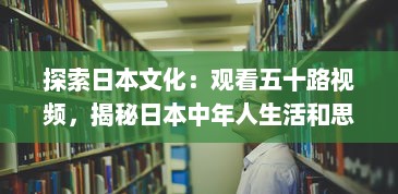 探索日本文化：观看五十路视频，揭秘日本中年人生活和思考方式 v7.5.4下载