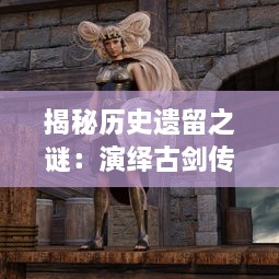 揭秘历史遗留之谜：演绎古剑传世神话与古代兵器文化饕餮盛宴，古剑奇闻录 深度解析