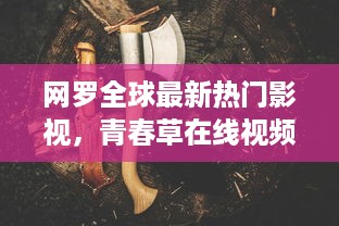 网罗全球最新热门影视，青春草在线视频观看让你随时随地沉浸在青春的海洋中