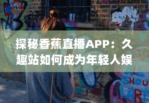 探秘香蕉直播APP：久趣站如何成为年轻人娱乐的新选择 深入解析其独特魅力与市场策略。 v6.7.6下载