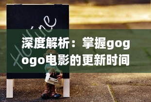 深度解析：掌握gogogo电影的更新时间帮助您随时追踪最新电影动态 v6.0.4下载