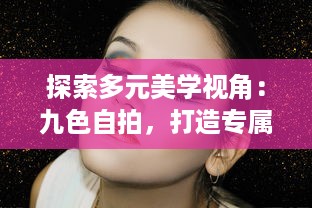 探索多元美学视角：九色自拍，打造专属于你的色彩魅力 v9.4.3下载