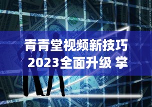 青青堂视频新技巧 2023全面升级 掌握独家拍摄与编辑秘诀，让你的作品脱颖而出