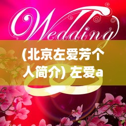 (北京左爱芳个人简介) 左爱app：你的专属恋爱助手，找到属于你的浪漫情怀