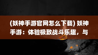 (妖神手游官网怎么下载) 妖神手游：体验极致战斗乐趣，与神秘妖怪共舞魔幻大陆