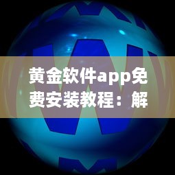 黄金软件app免费安装教程：解锁黄金软件所有功能，免费享受极致体验 立即点击安装