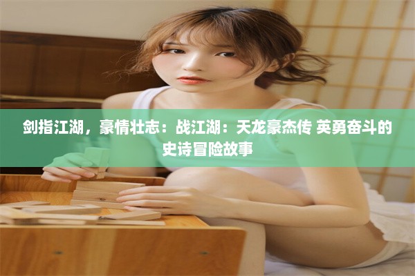 剑指江湖，豪情壮志：战江湖：天龙豪杰传 英勇奋斗的史诗冒险故事